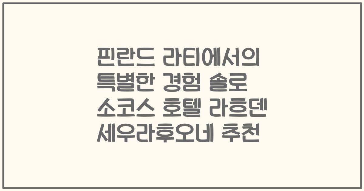 핀란드 라티에서의 특별한 경험 솔로 소코스 호텔 라흐덴 세우라후오네 추천