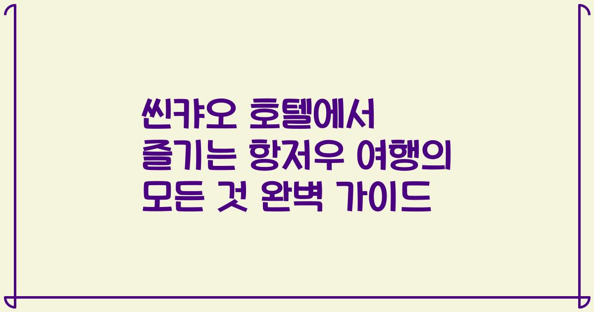 씬캬오 호텔에서 즐기는 항저우 여행의 모든 것 완벽 가이드