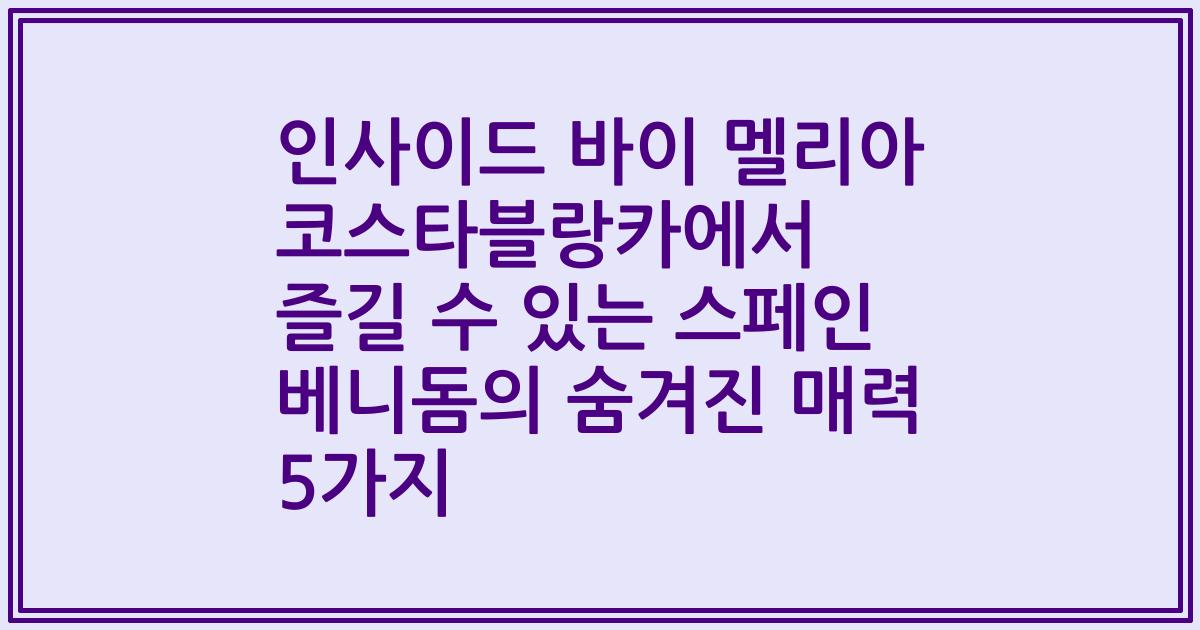 인사이드 바이 멜리아 코스타블랑카에서 즐길 수 있는 스페인 베니돔의 숨겨진 매력 5가지