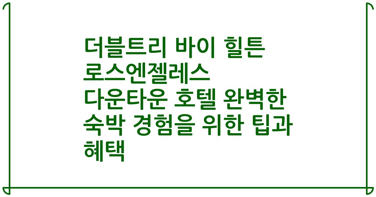 더블트리 바이 힐튼 로스엔젤레스 다운타운 호텔 완벽한 숙박 경험을 위한 팁과 혜택