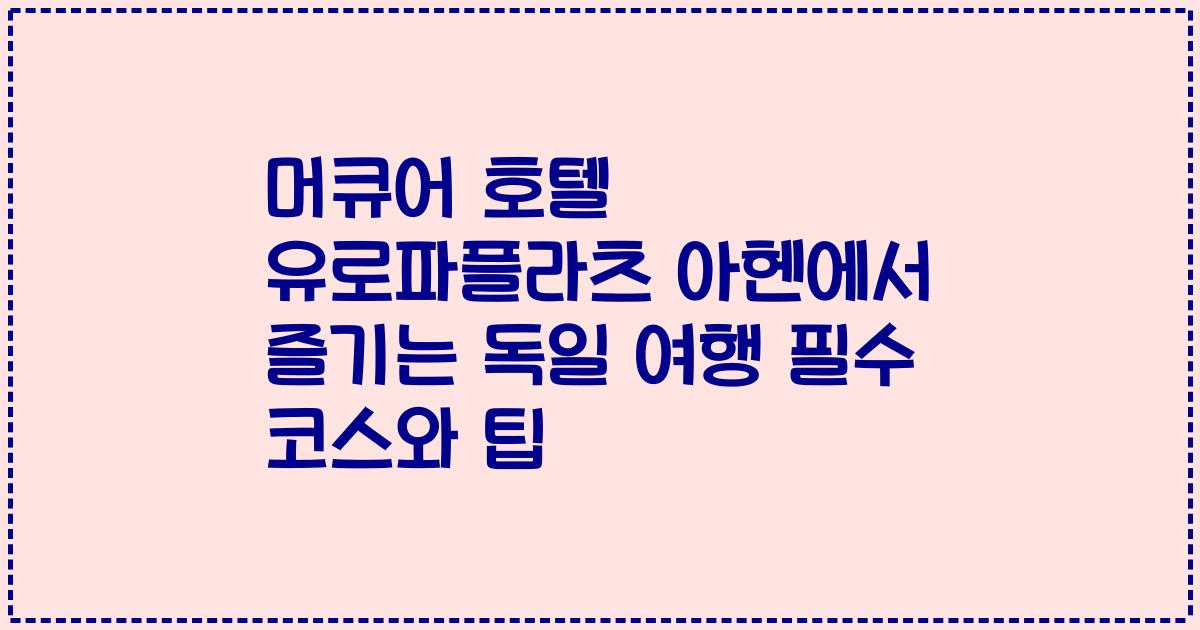 머큐어 호텔 유로파플라츠 아헨에서 즐기는 독일 여행 필수 코스와 팁