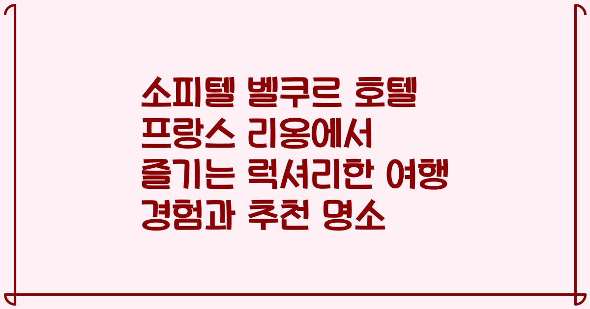 소피텔 벨쿠르 호텔 프랑스 리옹에서 즐기는 럭셔리한 여행 경험과 추천 명소