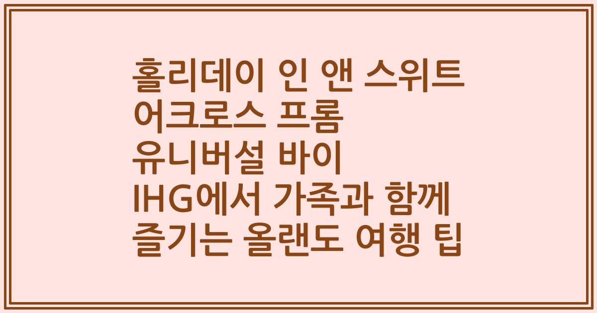 홀리데이 인 앤 스위트 어크로스 프롬 유니버설 바이 IHG에서 가족과 함께 즐기는 올랜도 여행 팁