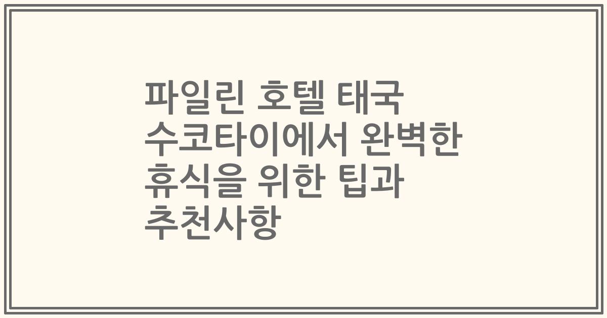 파일린 호텔 태국 수코타이에서 완벽한 휴식을 위한 팁과 추천사항