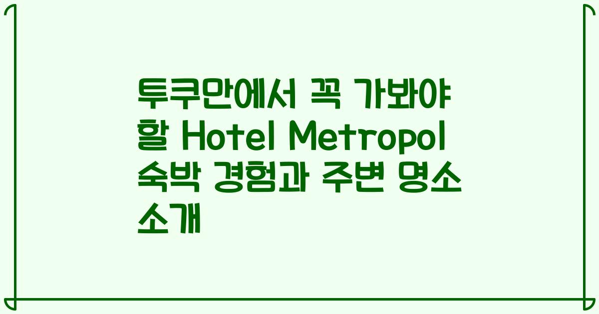 투쿠만에서 꼭 가봐야 할 Hotel Metropol 숙박 경험과 주변 명소 소개