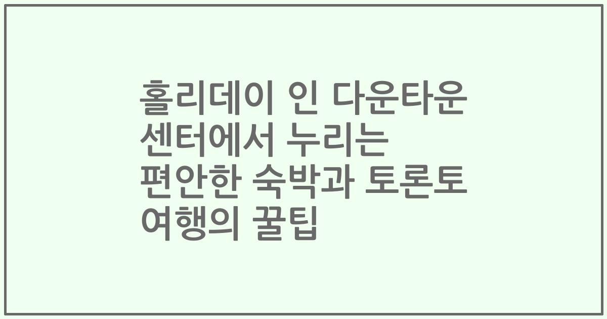 홀리데이 인 다운타운 센터에서 누리는 편안한 숙박과 토론토 여행의 꿀팁