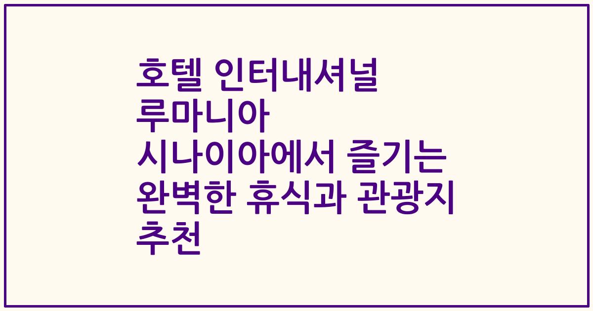 호텔 인터내셔널 루마니아 시나이아에서 즐기는 완벽한 휴식과 관광지 추천