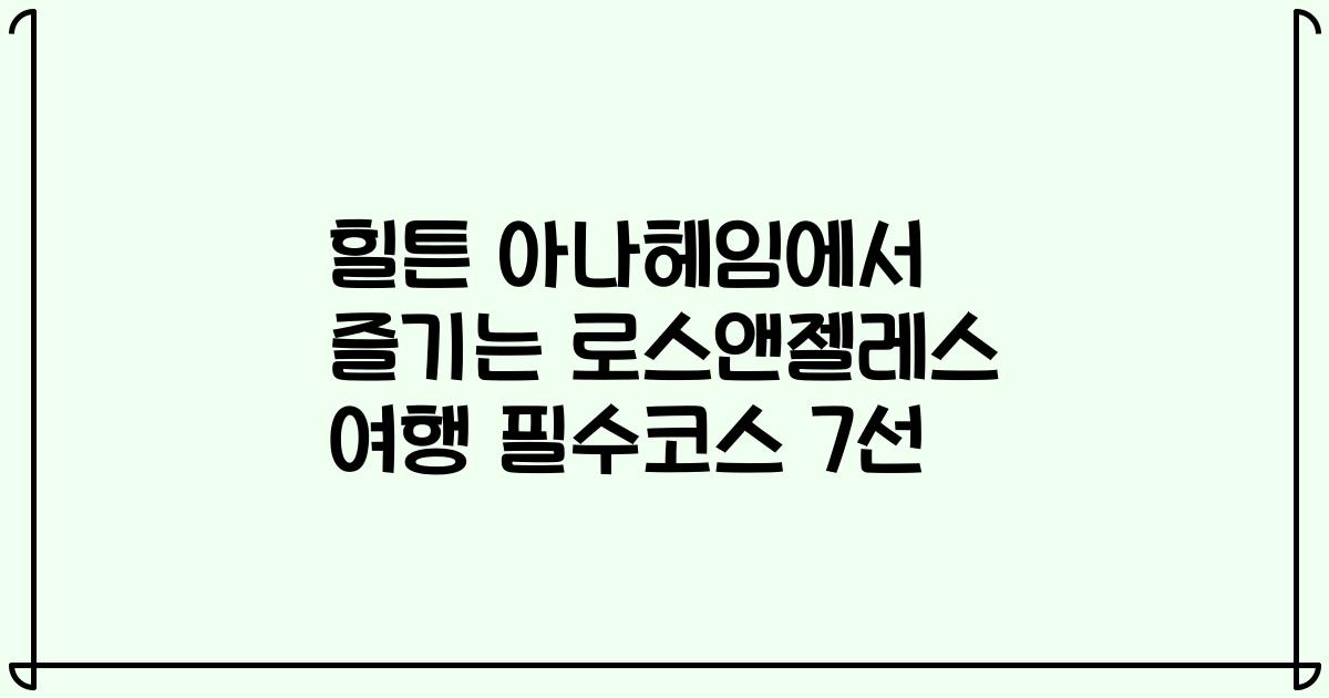 힐튼 아나헤임에서 즐기는 로스앤젤레스 여행 필수코스 7선