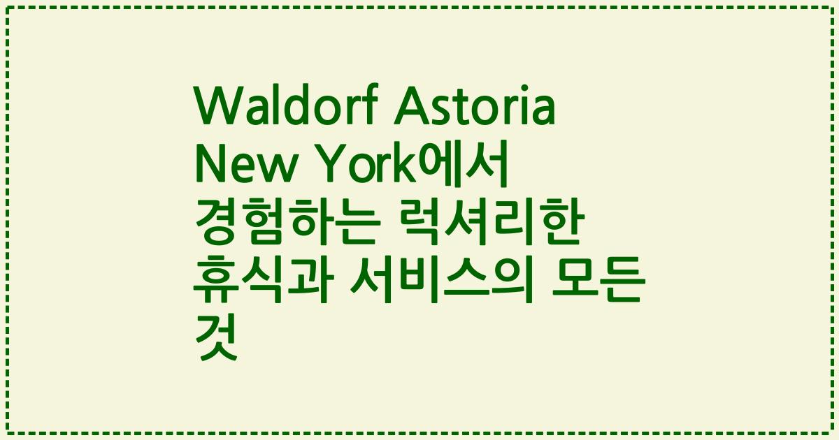 Waldorf Astoria New York에서 경험하는 럭셔리한 휴식과 서비스의 모든 것