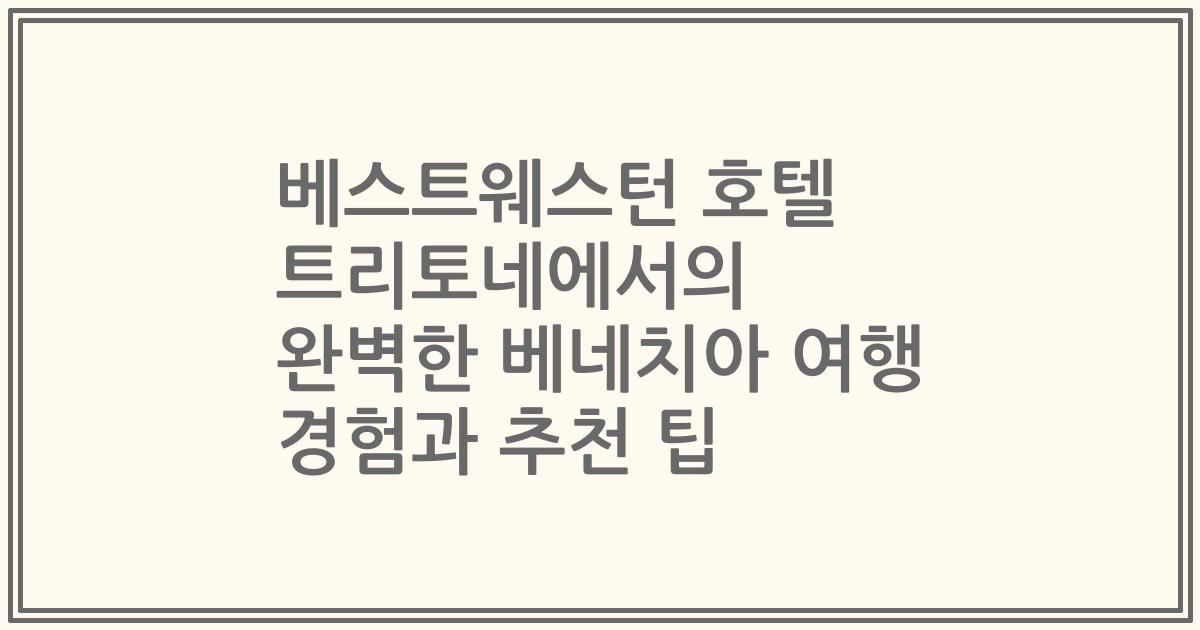 베스트웨스턴 호텔 트리토네에서의 완벽한 베네치아 여행 경험과 추천 팁