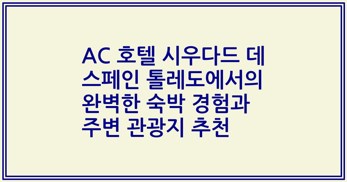 AC 호텔 시우다드 데 스페인 톨레도에서의 완벽한 숙박 경험과 주변 관광지 추천