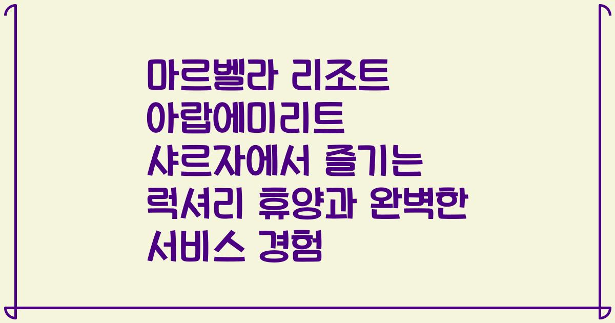 마르벨라 리조트 아랍에미리트 샤르자에서 즐기는 럭셔리 휴양과 완벽한 서비스 경험