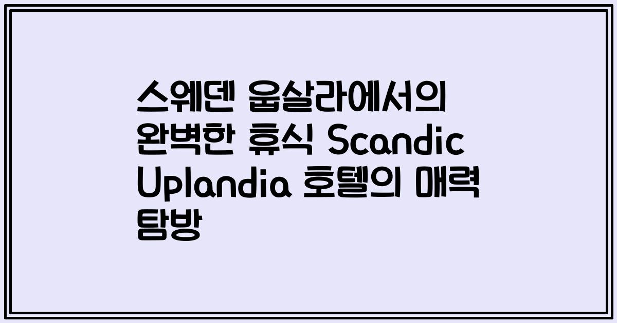 스웨덴 웁살라에서의 완벽한 휴식 Scandic Uplandia 호텔의 매력 탐방