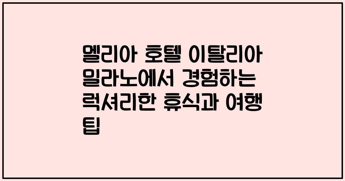 멜리아 호텔 이탈리아 밀라노에서 경험하는 럭셔리한 휴식과 여행 팁