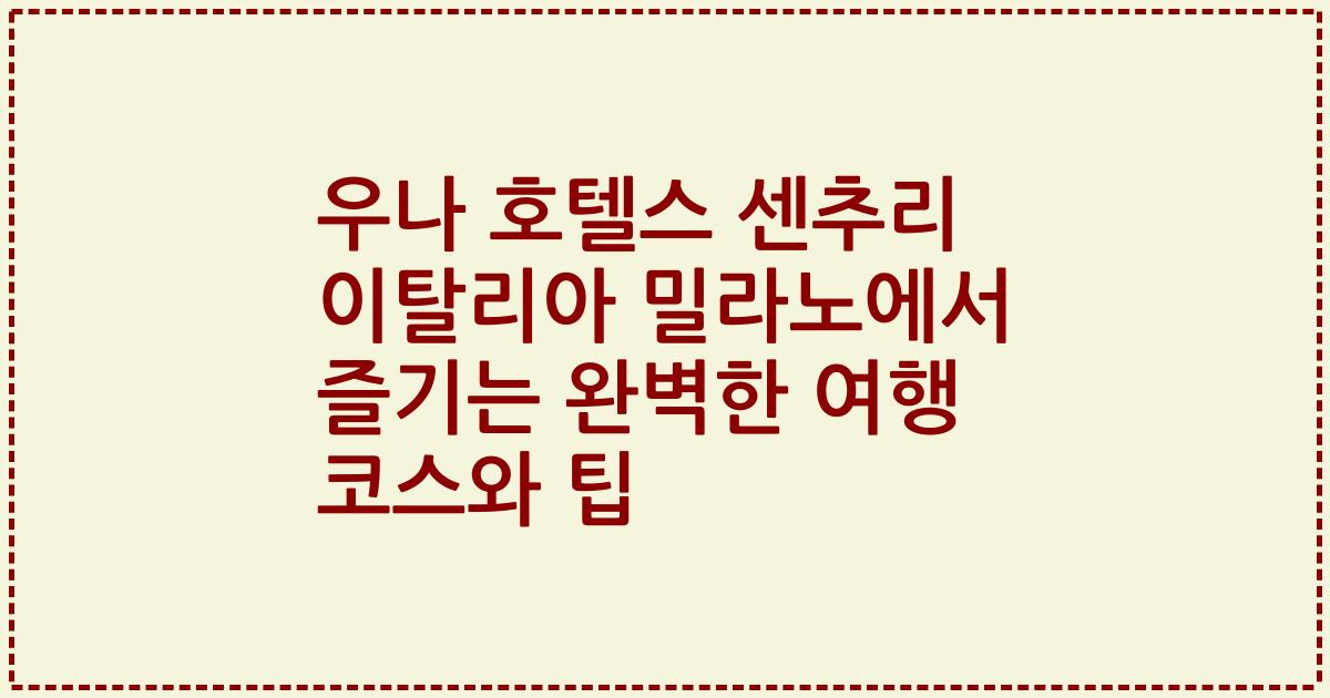 우나 호텔스 센추리 이탈리아 밀라노에서 즐기는 완벽한 여행 코스와 팁