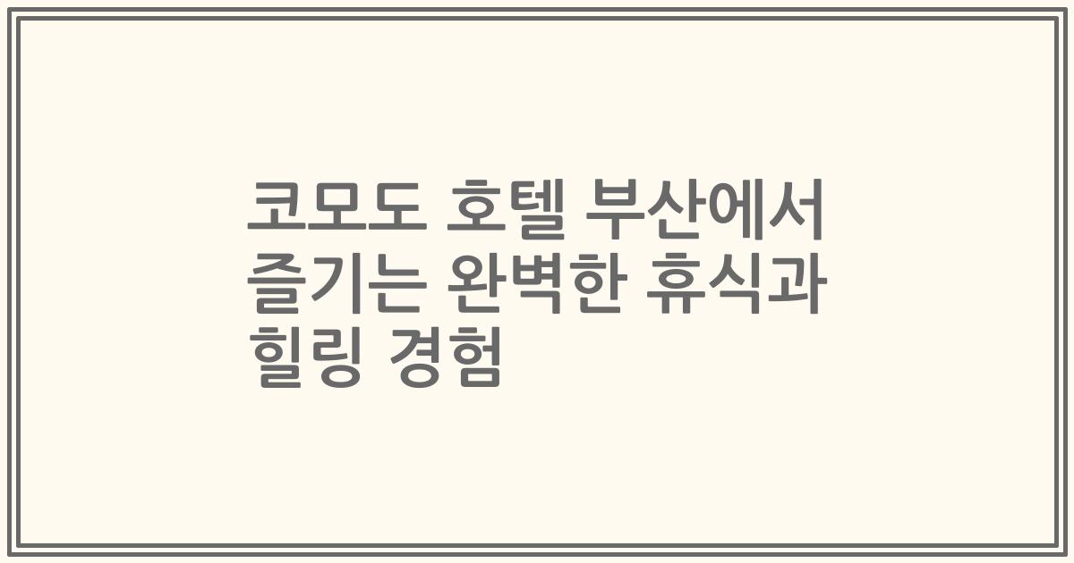 코모도 호텔 부산에서 즐기는 완벽한 휴식과 힐링 경험