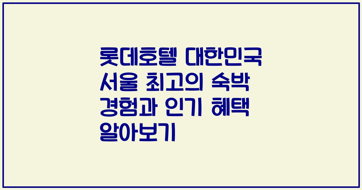 롯데호텔 대한민국 서울 최고의 숙박 경험과 인기 혜택 알아보기