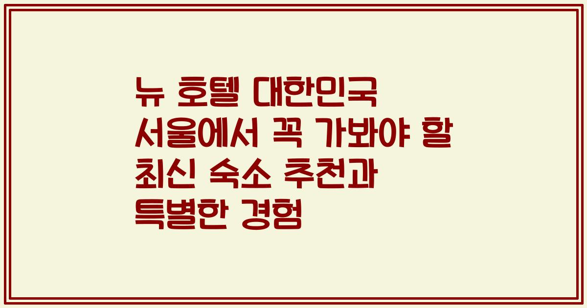 뉴 호텔 대한민국 서울에서 꼭 가봐야 할 최신 숙소 추천과 특별한 경험