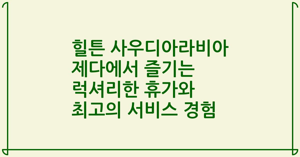 힐튼 사우디아라비아 제다에서 즐기는 럭셔리한 휴가와 최고의 서비스 경험