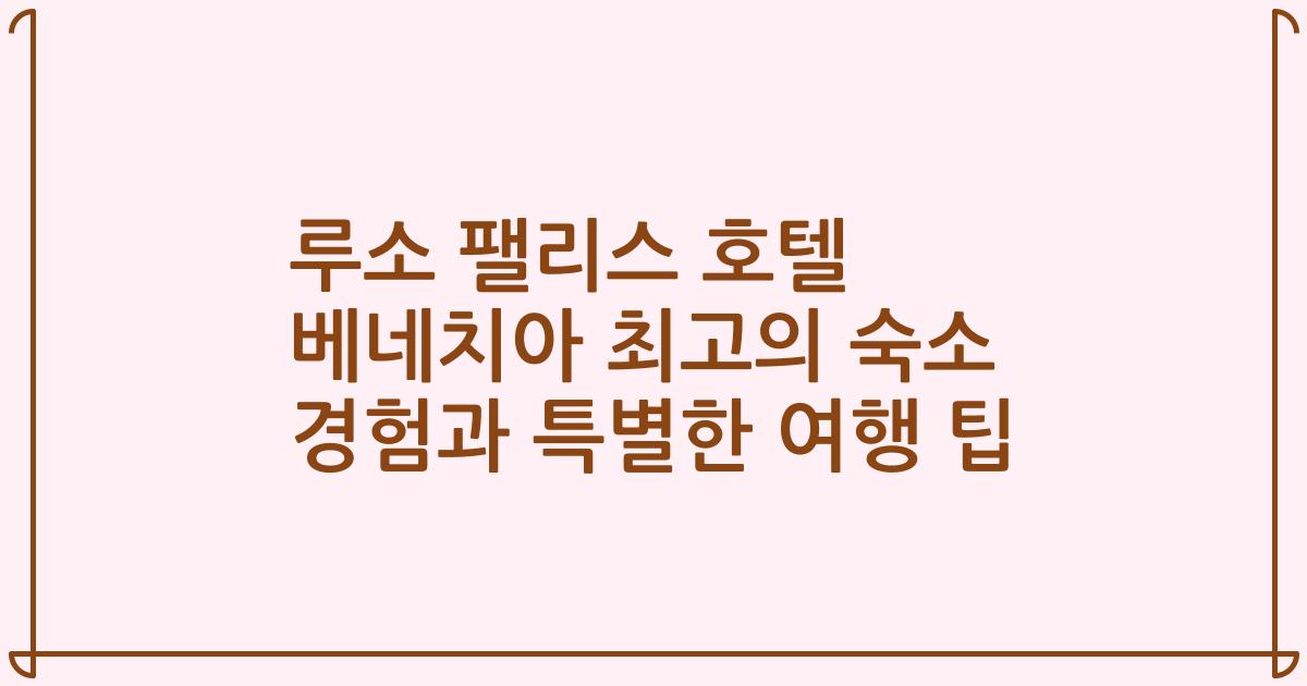 루소 팰리스 호텔 베네치아 최고의 숙소 경험과 특별한 여행 팁