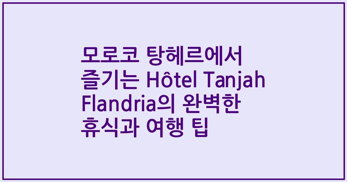 모로코 탕헤르에서 즐기는 Hôtel Tanjah Flandria의 완벽한 휴식과 여행 팁
