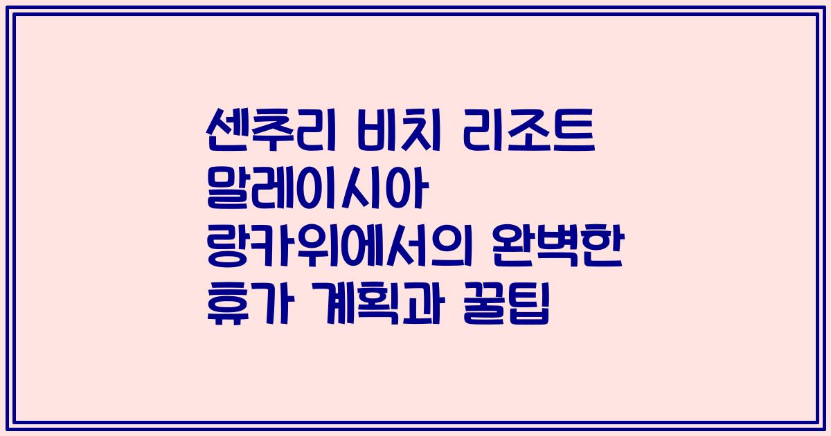 센추리 비치 리조트 말레이시아 랑카위에서의 완벽한 휴가 계획과 꿀팁