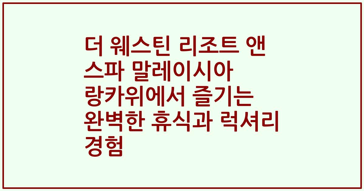 더 웨스틴 리조트 앤 스파 말레이시아 랑카위에서 즐기는 완벽한 휴식과 럭셔리 경험
