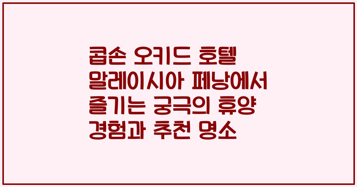 콥손 오키드 호텔 말레이시아 페낭에서 즐기는 궁극의 휴양 경험과 추천 명소