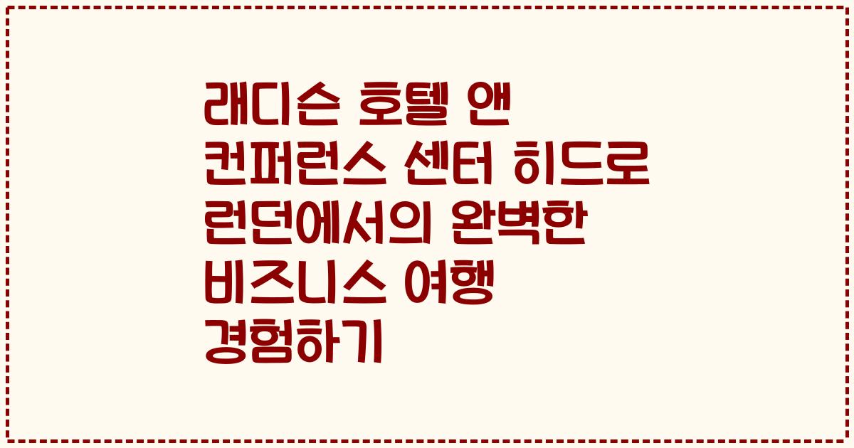 래디슨 호텔 앤 컨퍼런스 센터 히드로 런던에서의 완벽한 비즈니스 여행 경험하기