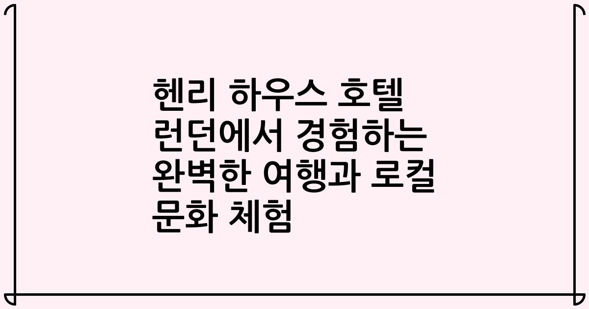 헨리 하우스 호텔 런던에서 경험하는 완벽한 여행과 로컬 문화 체험