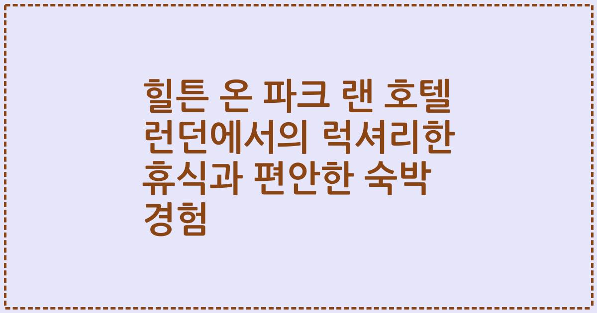 힐튼 온 파크 랜 호텔 런던에서의 럭셔리한 휴식과 편안한 숙박 경험