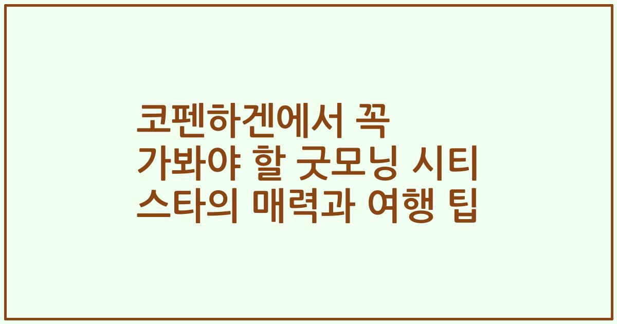 코펜하겐에서 꼭 가봐야 할 굿모닝 시티 스타의 매력과 여행 팁