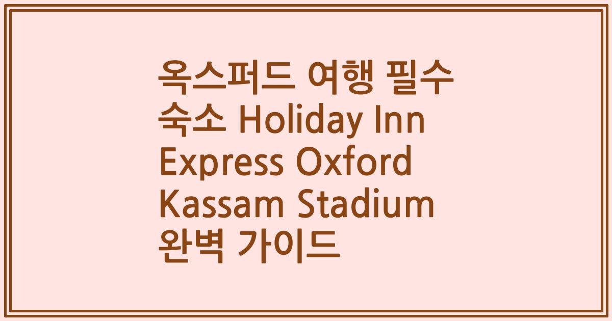 옥스퍼드 여행 필수 숙소 Holiday Inn Express Oxford Kassam Stadium 완벽 가이드