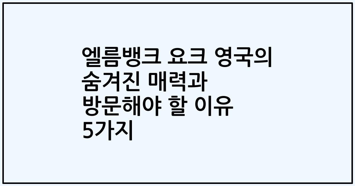 엘름뱅크 요크 영국의 숨겨진 매력과 방문해야 할 이유 5가지