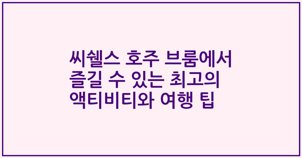 씨쉘스 호주 브룸에서 즐길 수 있는 최고의 액티비티와 여행 팁