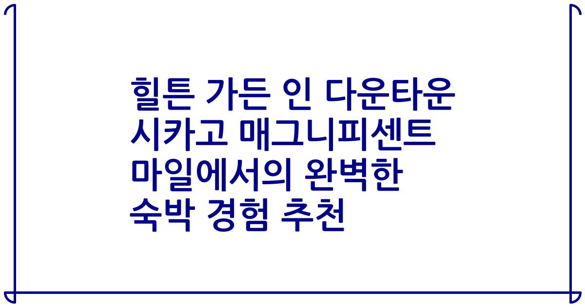 힐튼 가든 인 다운타운 시카고 매그니피센트 마일에서의 완벽한 숙박 경험 추천
