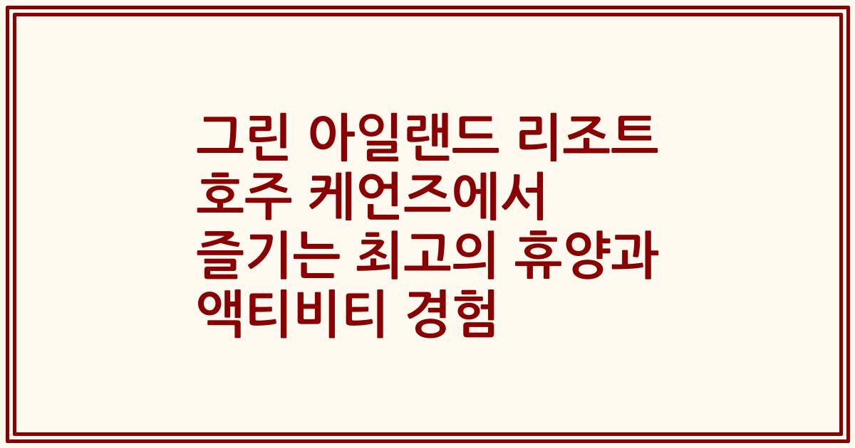 그린 아일랜드 리조트 호주 케언즈에서 즐기는 최고의 휴양과 액티비티 경험