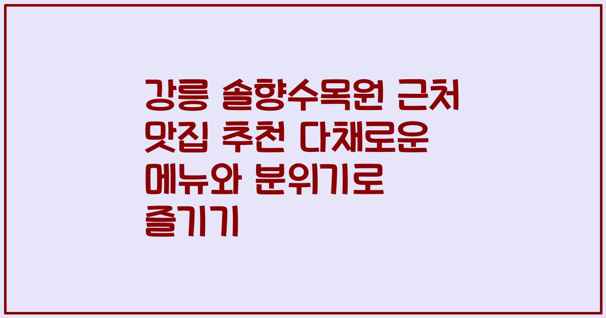 강릉 솔향수목원 근처 맛집 추천 다채로운 메뉴와 분위기로 즐기기