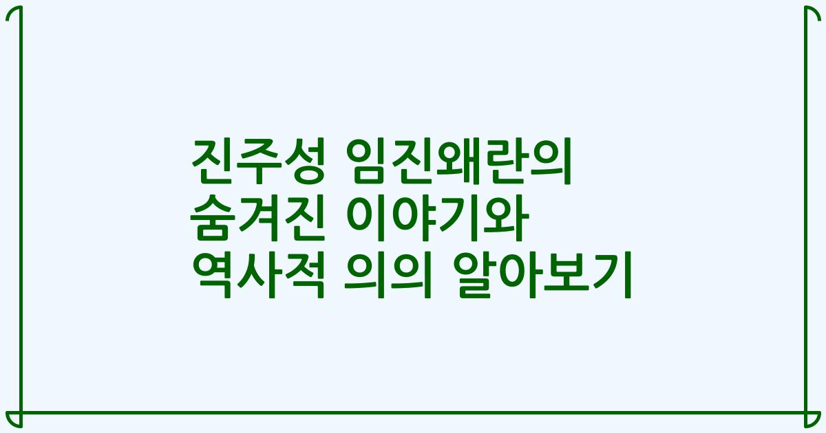 진주성 임진왜란의 숨겨진 이야기와 역사적 의의 알아보기