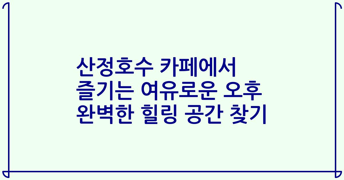 산정호수 카페에서 즐기는 여유로운 오후 완벽한 힐링 공간 찾기