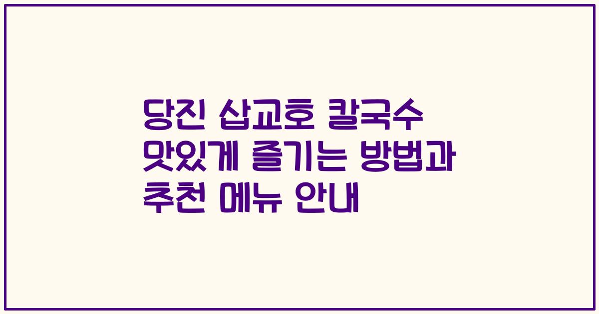 당진 삽교호 칼국수 맛있게 즐기는 방법과 추천 메뉴 안내