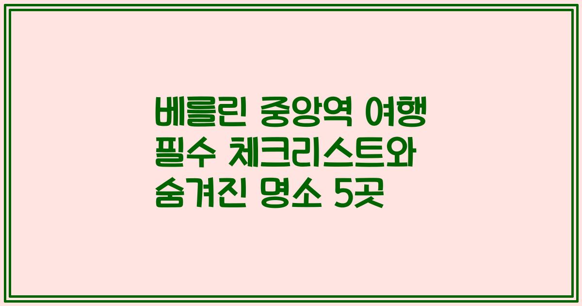 베를린 중앙역 여행 필수 체크리스트와 숨겨진 명소 5곳