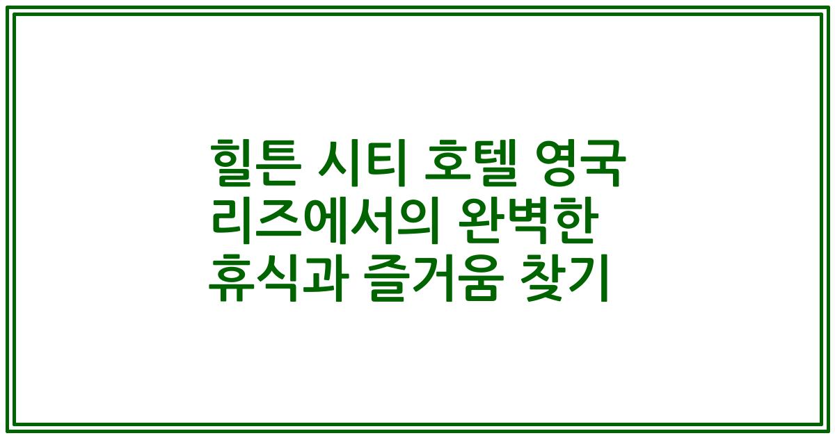 힐튼 시티 호텔 영국 리즈에서의 완벽한 휴식과 즐거움 찾기