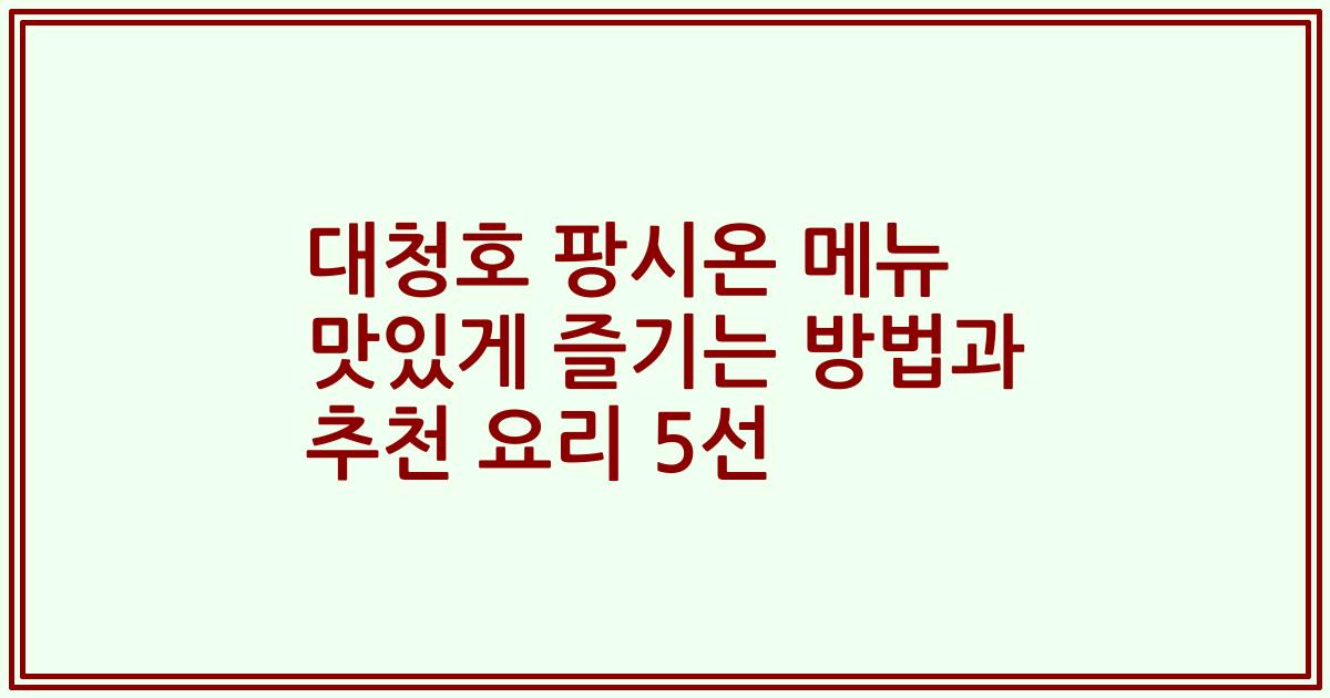 대청호 팡시온 메뉴 맛있게 즐기는 방법과 추천 요리 5선