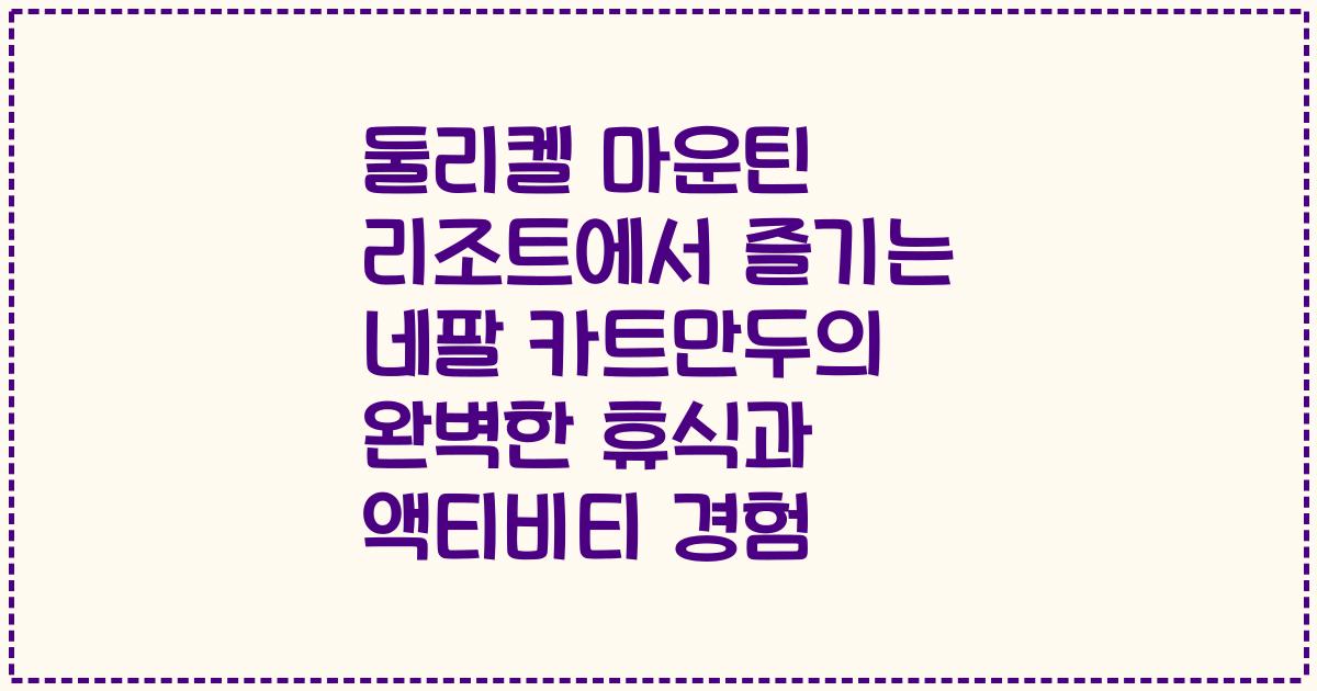 둘리켈 마운틴 리조트에서 즐기는 네팔 카트만두의 완벽한 휴식과 액티비티 경험