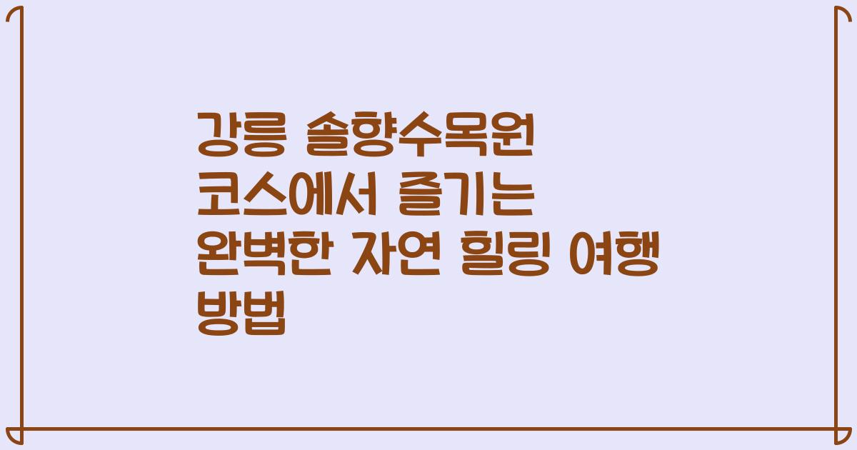 강릉 솔향수목원 코스에서 즐기는 완벽한 자연 힐링 여행 방법