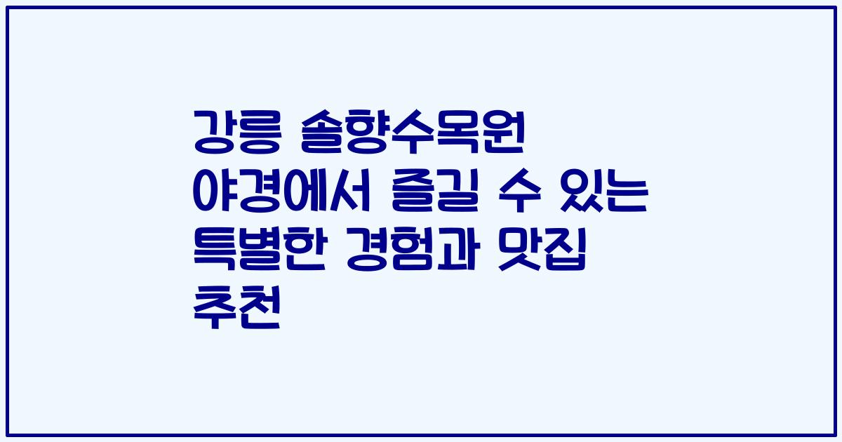 강릉 솔향수목원 야경에서 즐길 수 있는 특별한 경험과 맛집 추천