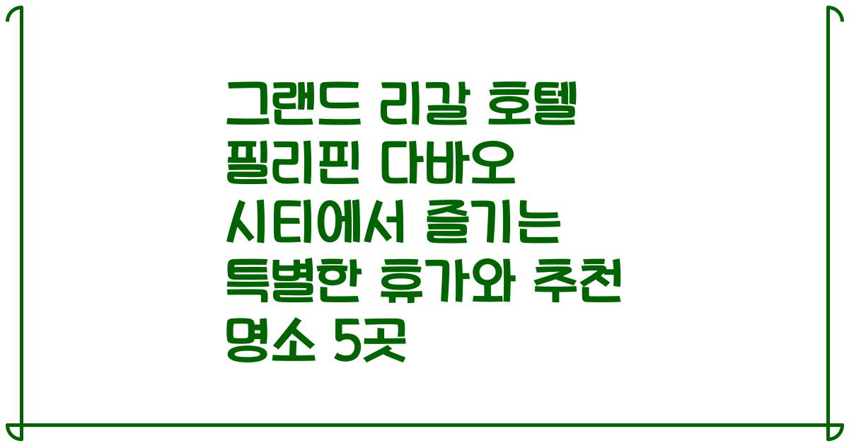 그랜드 리갈 호텔 필리핀 다바오 시티에서 즐기는 특별한 휴가와 추천 명소 5곳