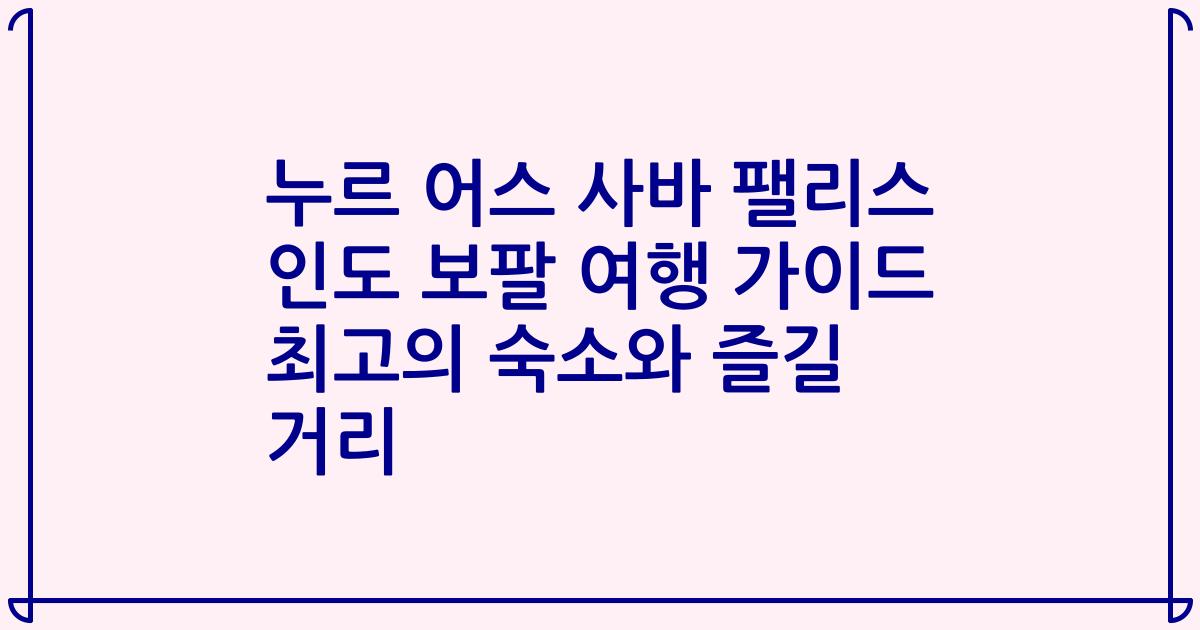 누르 어스 사바 팰리스 인도 보팔 여행 가이드 최고의 숙소와 즐길 거리