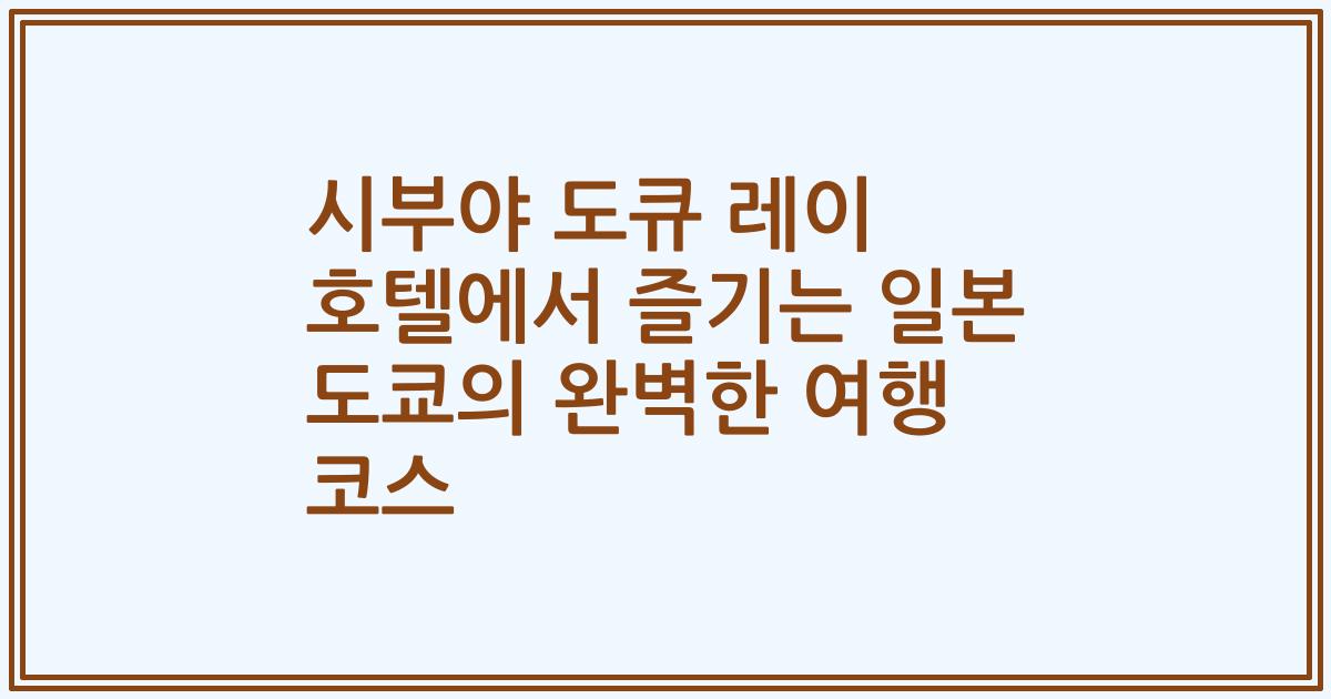 시부야 도큐 레이 호텔에서 즐기는 일본 도쿄의 완벽한 여행 코스
